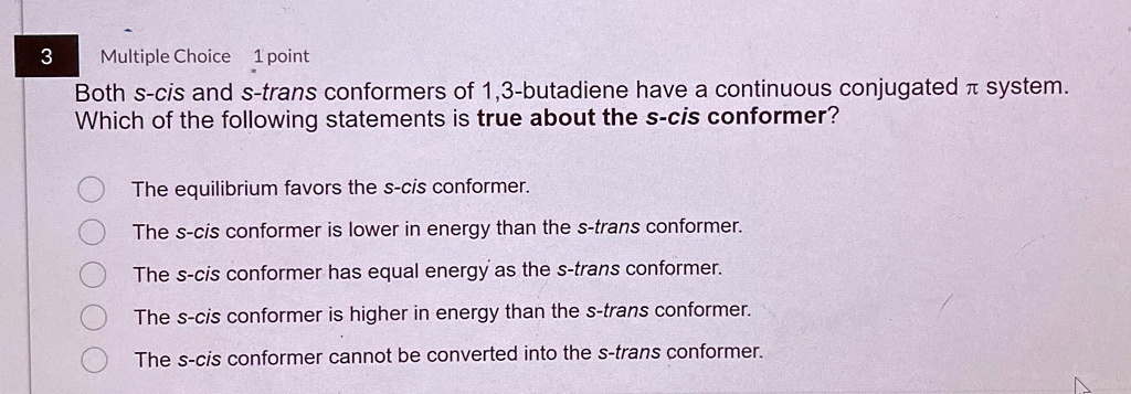 both s cis and s trans conformers of 13 butadiene have a continuous conjugated pi system which of the following statements is true about the s cis conformer the equilibrium favors the s cis  01802