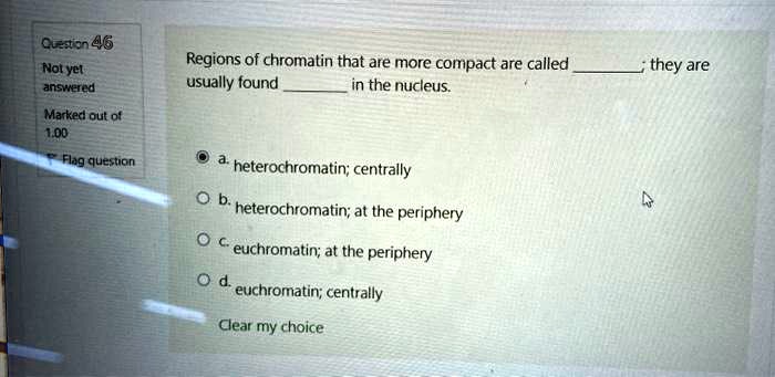 Regions of chromatin that are more compact are called ; they are usually found  in the nucleus.

a. heterochromatin; centrally
b. heterochromatin; at the periphery
c. euchromatin; at the periphery
d. euchromatin; centrally