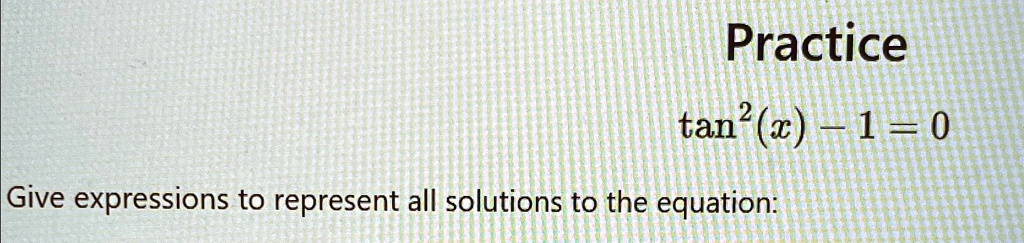 Practice
tan2(x) - 1 = 0
Give expressions to represent all solutions to the equation: