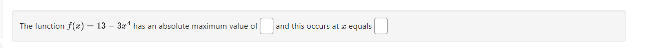 The function f(x) = 13 - 3x^4 has an absolute maximum value of [ ] and this occurs at x equals [ ]