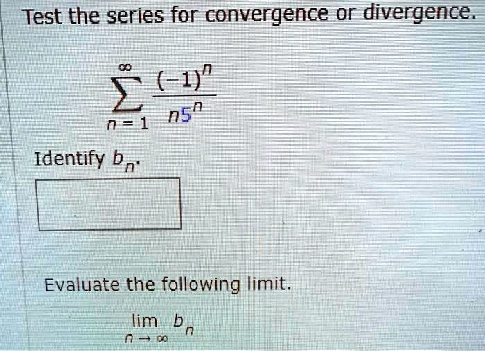 Test the series for convergence or divergence.
?n=1^? (-1)^n / (n5^n)
Identify bn.
Evaluate the following limit.
limn ? ? bn