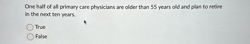 one half of all primary care physicians are older than 55 years old and plan to retire in the next ten years true false 58845