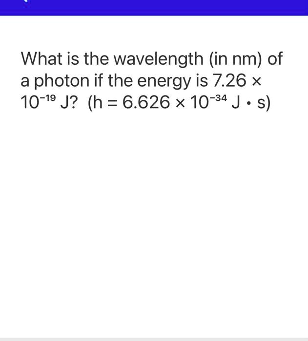 What is the wavelength (in nm) of
a photon if the energy is 7.26 	imes 10^-19 J? (h = 6.626 	imes 10^-34 Jcdot s)