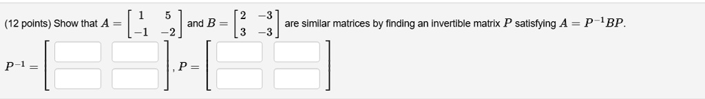 Show that A = [1 5; -1 -2] and B = [2 -3; 3 -3] are similar matrices by finding an invertible matrix P satisfying A = P^-1BP.
P^-1 = [; ], P = [; ]