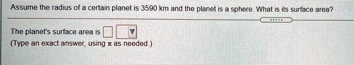 Assume the radius of a certain planet is 3590 km and the planet is a sphere. What is its surface area?
The planet's surface area is
(Type an exact answer, using π as needed.)