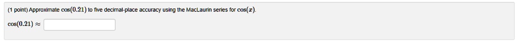 Approximate cos(0.21) to five decimal-place accuracy using the MacLaurin series for cos(x).
cos(0.21) ?