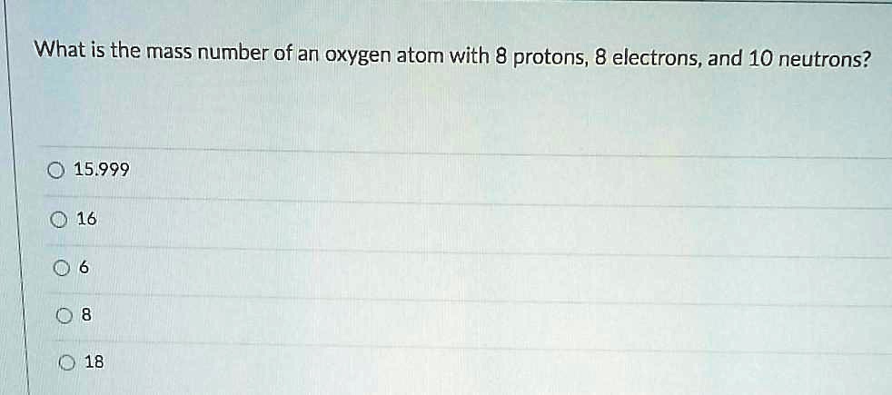 What is the mass number of an oxygen atom with 8 protons, 8 electrons, and 10 neutrons?
15.999
16
6
8
18