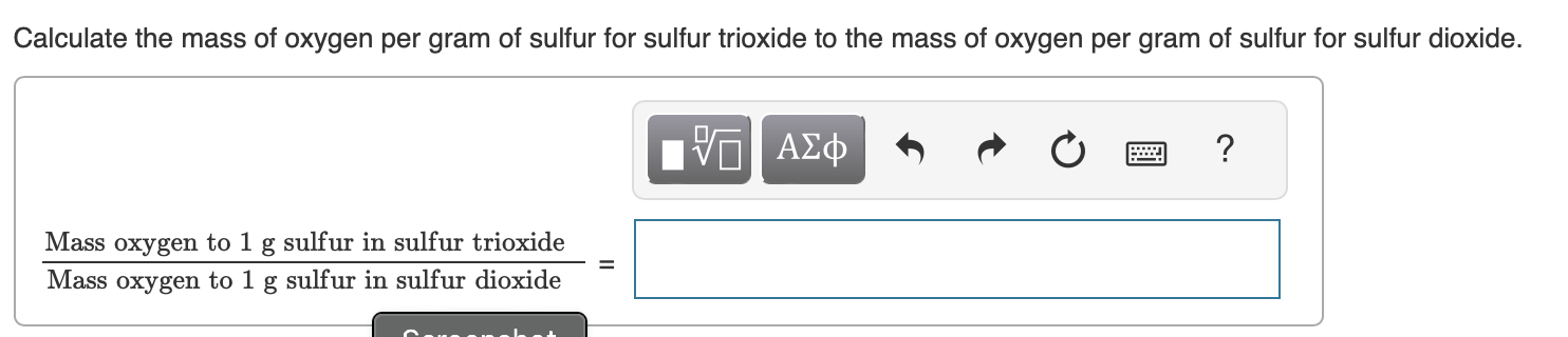 Calculate the mass of oxygen per gram of sulfur for sulfur trioxide to the mass of oxygen per gram of sulfur for sulfur dioxide.
( frac	ext  Mass oxygen to  1 mathrm g 	ext  sulfur in sulfur trioxide 	ext  Mass oxygen to  1 mathrm g 	ext  sulfur in sulfur dioxide = )