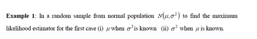 Example 1: In a random sample from normal population N(μ, σ^2) to find the maximum likelihood estimator for the first case (i) μ when σ^2 is known (ii) σ^2 when μ is known.