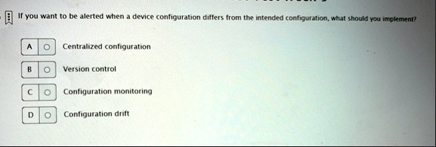 if you want to be alerted when a device configuration differs from the intended configuration what should you implement a centralized configuration b version control c configuration monitori 75722
