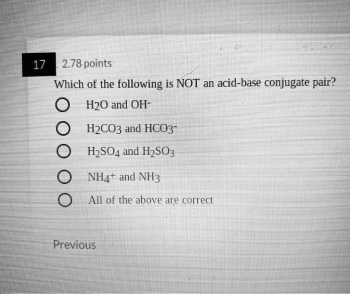 Which of the following is NOT an acid-base conjugate pair? H2O and OH- H2CO3 and HCO3- H2SO4 and H2SO3 NH4+ and NH3 All of the above are correct
