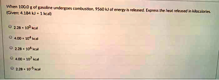 When 100.0 g of gasoline undergoes combustion, 9560 kJ of energy is released. Express the heat released in kilocalories.
(Given: 4.184 kJ = 1 kcal)

2.28 x 10^0 kcal
4.00 x 10^4 kcal
2.28 x 10^6 kcal
4.00 x 10^7 kcal
2.28 x 10^5 kcal