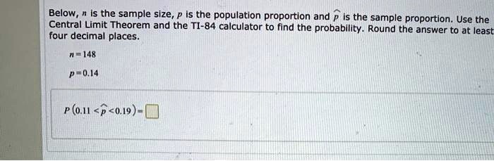 Solved Below Is The Sample Size P Is The Population Proportion And P Is The Sample Proportion Use The Central Limit Theorem And The Ti 84 Calculator To Find The Probability Round