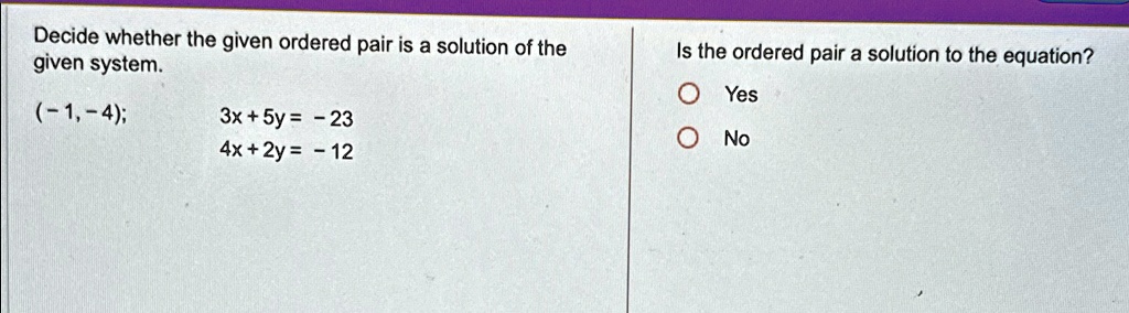 Decide whether the given ordered pair is a solution of the given system.
(-1, -4);
3x + 5y = -23
4x + 2y = -12
Is the ordered pair a solution to the equation?
Yes
No