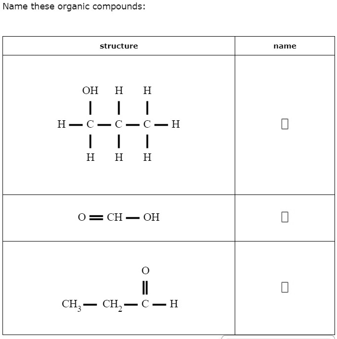 Name these organic compounds:

structure
name

OH H H
| | |
H - C - C - C - H
| | |
H H H

O = CH - OH

O
||
CH3 - CH2 - C - H