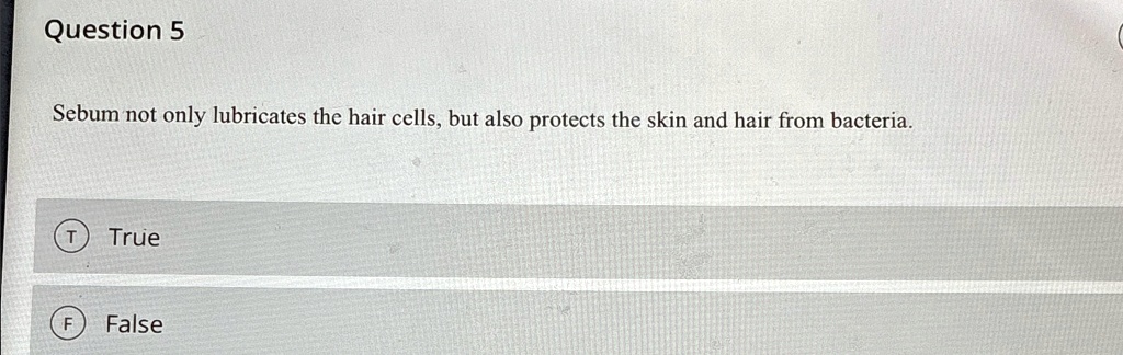 Question 5
Sebum not only lubricates the hair cells, but also protects the skin and hair from bacteria.
T
True
F
False