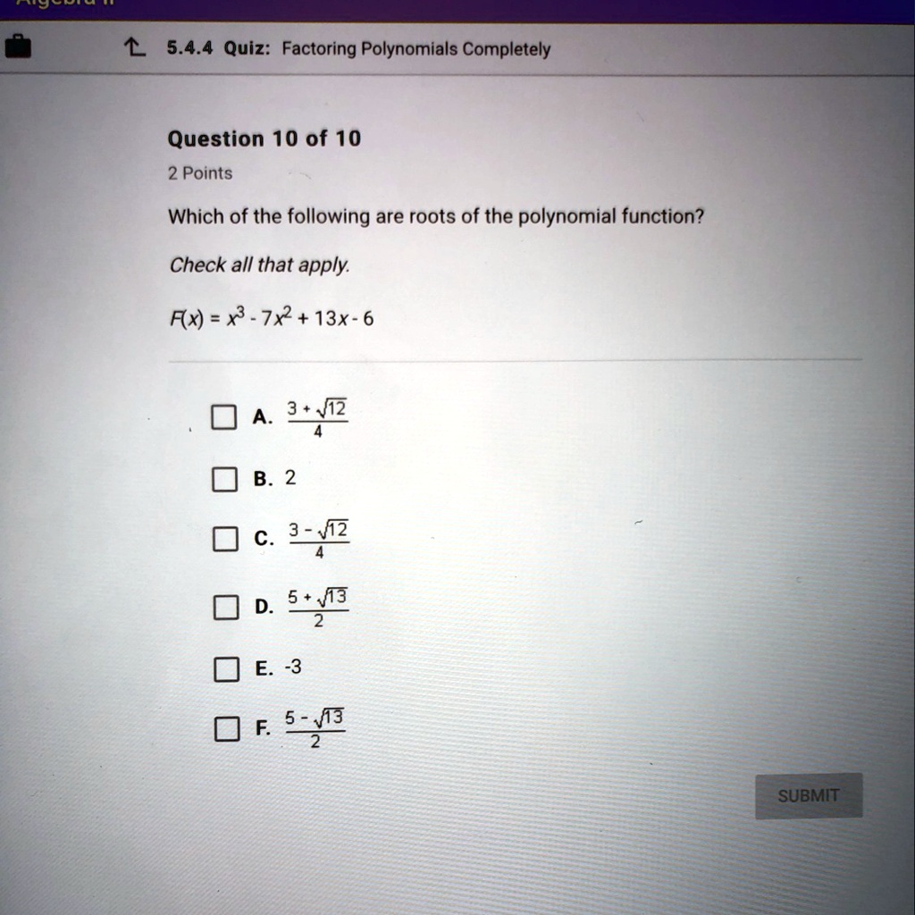 Which of the following are roots of the polynomial function?
Check all that apply.
F(x) = x^3 - 7x^2 + 13x - 6
A. (3 + ?12) / 4
B. 2
C. (3 - ?12) / 4
D. (5 + ?13) / 2
E. -3
F. (5 - ?13) / 2