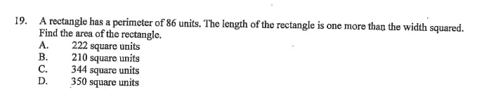 A rectangle has a perimeter of 86 units. The length of the rectangle is one more than the width squared. Find the area of the rectangle.
A. 222 square units
B. 210 square units
C. 344 square units
D. 350 square units