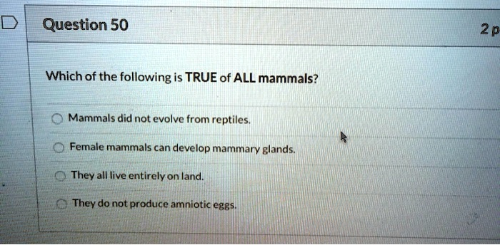 Which of the following is TRUE of ALL mammals?

Mammals did not evolve from reptiles.
Female mammals can develop mammary glands.
They all live entirely on land.
They do not produce amniotic eggs.