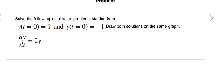 Solve the following initial-value problems starting from
y(t = 0) = 1 and y(t = 0) = -1. Draw both solutions on the same graph.
dy/dt = 2y