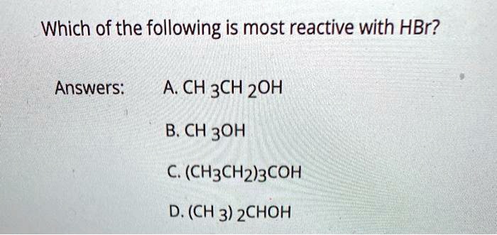 Which of the following is most reactive with HBr?
Answers: A. CH3CH2OH
B. CH3OH
C. (CH3CH2)3COH
D. (CH3)2CHOH