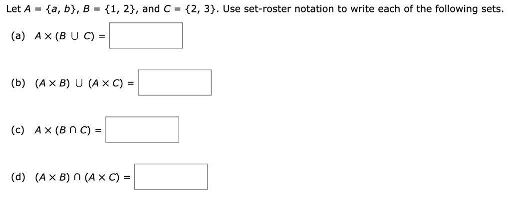 Let A = a, b, B = 1, 2, and C = 2, 3. Use set-roster notation to write each of the following sets.
(a) A 	imes (B cup C) = 
(b) (A 	imes B) cup (A 	imes C) = 
(c) A 	imes (B cap C) = 
(d) (A 	imes B) cap (A 	imes C) = 