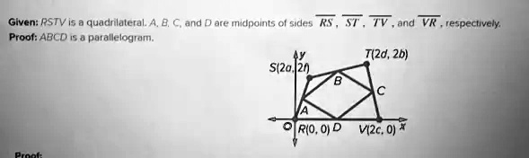 Given: RSTV is a quadrilateral. A, B, C, and D are midpoints of sides RS, ST, TV, and VR, respectively.
Proof: ABCD is a parallelogram.
Proof: