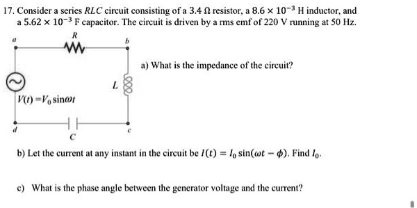 17. Consider a series RLC circuit consisting of a 3.4 ? resistor, a 8.6 × 10^-3 H inductor, and a 5.62 × 10^-3 F capacitor. The circuit is driven by a rms emf of 220 V running at 50 Hz.
a b
R
L
a) What is the impedance of the circuit?
V(t) = V0 sin?t
d c
C
b) Let the current at any instant in the circuit be I(t) = I0 sin(?t - ?). Find I0.
c) What is the phase angle between the generator voltage and the current?