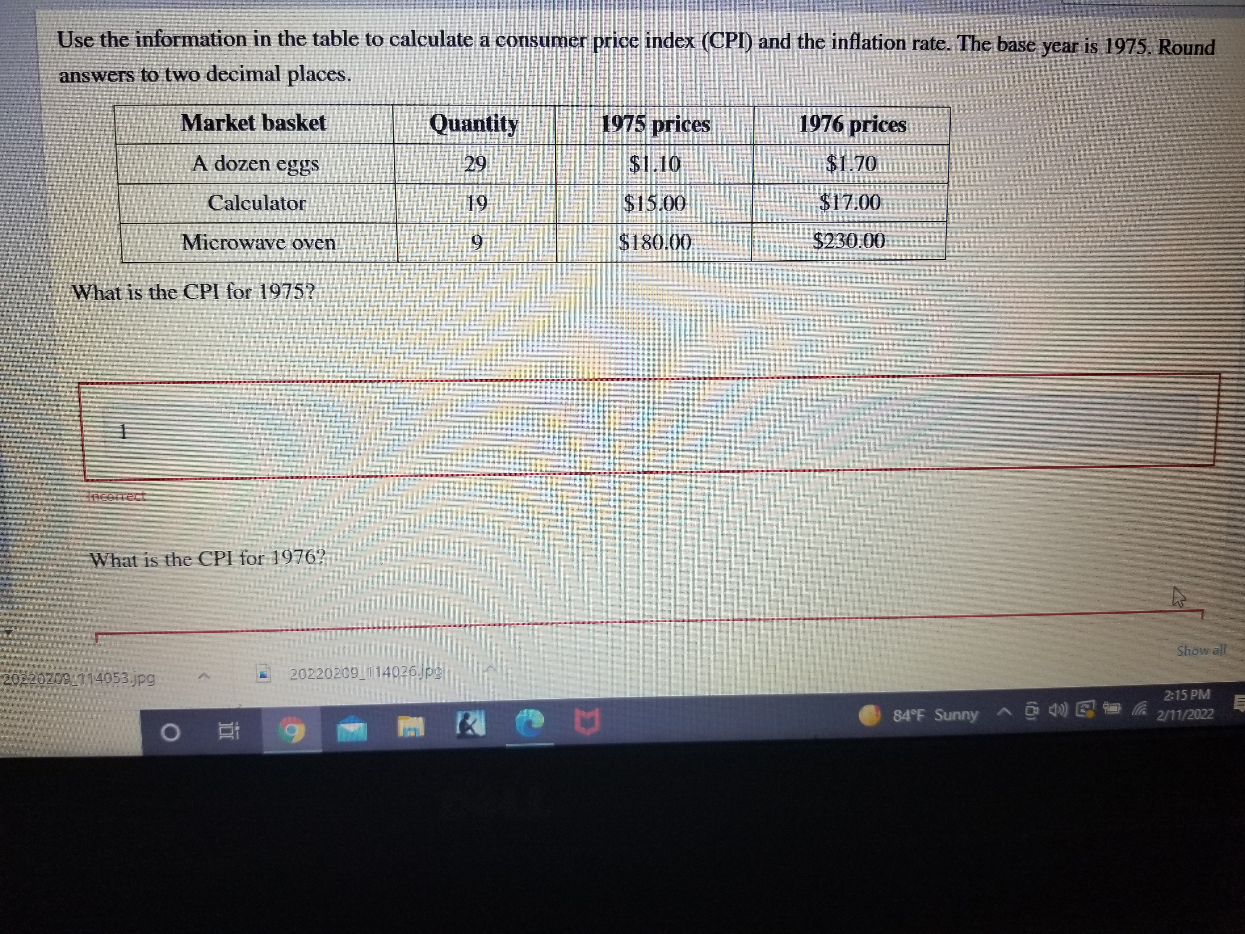 Use the information in the table to calculate a consumer price index (CPI) and the inflation rate. The base year is 1975. Round answers to two decimal places.

Market basket | Quantity | 1975 prices | 1976 prices
— | — | — | —
A dozen eggs | 29 | 1.10 |1.70
Calculator | 19 | 15.00 |17.00
Microwave oven | 9 | 180.00 |230.00

What is the CPI for 1975?
What is the CPI for 1976?
