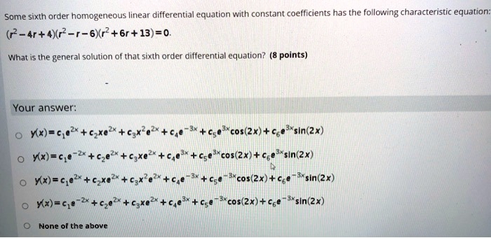 Some sixth order homogeneous linear differential equation with constant coefficients has the following characteristic equation:
(r^2-4r+4)(r^2-r-6)(r^2+6r+13)=0.
What is the general solution of that sixth order differential equation?
Your answer:
y(x) = c1e^2x + c2xe^2x + c3x^2e^2x + c4e^-3x + c5e^3xcos(2x) + c6e^3xsin(2x)
y(x) = c1e^-2x + c2e^2x + c3xe^2x + c4e^3x + c5e^3xcos(2x) + c6e^3xsin(2x)
y(x) = c1e^2x + c2xe^2x + c3x^2e^2x + c4e^-3x + c5e^-3xcos(2x) + c6e^-3xsin(2x)
y(x) = c1e^-2x + c2e^2x + c3xe^2x + c4e^3x + c5e^-3xcos(2x) + c6e^-3xsin(2x)
None of the above