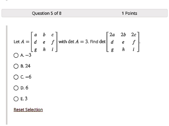 Question 5 of 8
1 Points

    < b m a t r i x >
 with det A = 3. Find det 
    < b m a t r i x > 
A. -3
B. 24
C. -6
D. 6
E. 3
Reset Selection