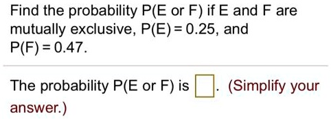 Find the probability P(E or F) if E and F are
mutually exclusive, P(E) = 0.25, and
P(F) = 0.47.
The probability P(E or F) is. (Simplify your
answer.)