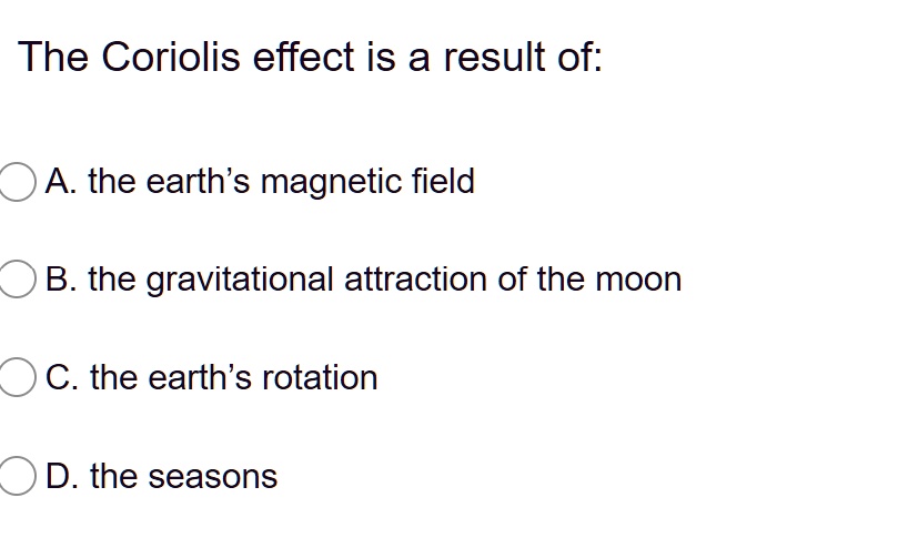 The Coriolis effect is a result of:
A. the earth's magnetic field
B. the gravitational attraction of the moon
C. the earth's rotation
D. the seasons