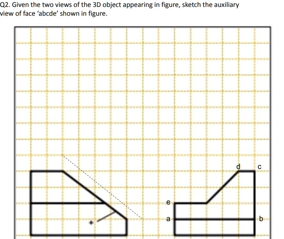 Q2. Given the two views of the 3D object appearing in figure, sketch ...