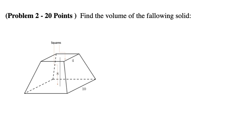 (Problem 2 - 20 Points) Find the volume of the following solid: Squares 8 4 10