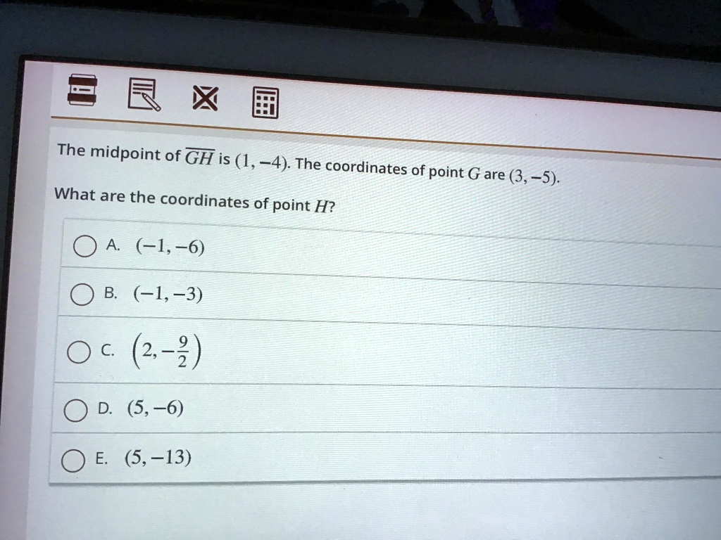 The midpoint of overlineGH is (1, -4). The coordinates of point G are (3, -5).
What are the coordinates of point H?
A. (-1, -6)
B. (-1, -3)
C. (2, -frac92)
D. (5, -6)
E. (5, -13)