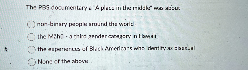 The PBS documentary a "A place in the middle" was about
non-binary people around the world
the M?h? - a third gender category in Hawaii
the experiences of Black Americans who identify as bisexual
None of the above