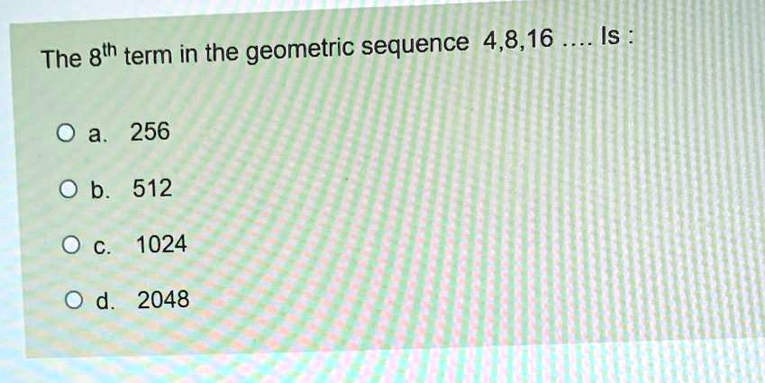 The 8th term in the geometric sequence 4,8,16 .... Is :

a. 256
b. 512
c. 1024
d. 2048