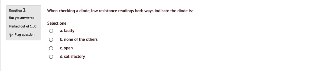 When checking a diode, low resistance readings both ways indicate the diode is:

Select one:
a. faulty
b. none of the others
c. open
d. satisfactory