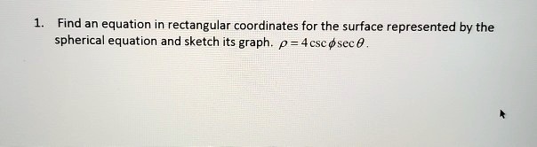 1. Find an equation in rectangular coordinates for the surface represented by the spherical equation and sketch its graph. ho = 4 csc phi sec 	heta.