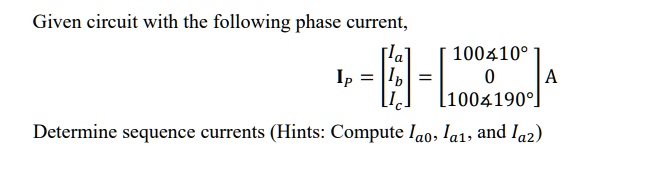 Given circuit with the following phase current,
𝐈p = 
    < b m a t r i x >
 = 
    < b m a t r i x >
 A
Determine sequence currents (Hints: Compute Ia0, Ia1, and Ia2)