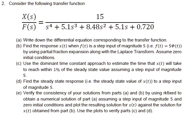 Solved Consider The Following Transfer Function X S 15 F S S4 5 1s3 8 4852 5 1s 0 7 Write Down The Differential Equation Corresponding To The Transfer Function Find The Response X T Solved Consider The Following Transfer Function X S 15 F S S4 5 1s3 8 4852 5 1s 0 7 Write Down The Differential Equation Corresponding To The Transfer Function Find The Response X T