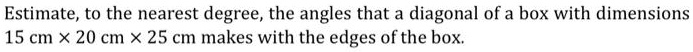 estimate to the nearest degree the angles that a diagonal of a box with dimensions 15 cm x 20 cm x 25 cm makes with the edges of the box 56107