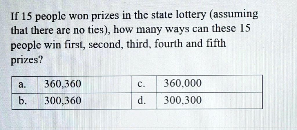 If 15 people won prizes in the state lottery (assuming that there are no ties), how many ways can these 15 people win first, second, third, fourth and fifth prizes?
a. 360,360 c. 360,000
b. 300,360 d. 300,300