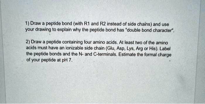 1) Draw a peptide bond (with R1 and R2 instead of side chains) and use ...