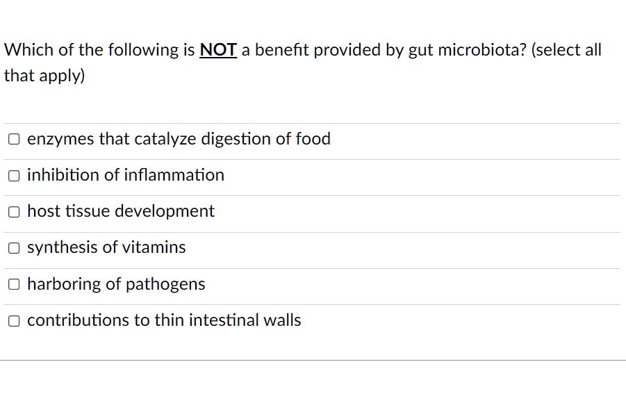 Which of the following is NOT a benefit provided by gut microbiota? (select all that apply)

enzymes that catalyze digestion of food
inhibition of inflammation
host tissue development
synthesis of vitamins
harboring of pathogens
contributions to thin intestinal walls
