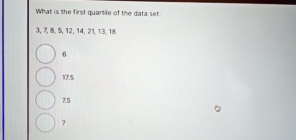 What is the first quartile of the data set:

3, 7, 8, 5, 12, 14, 21, 13, 18

6
17.5
7.5
7