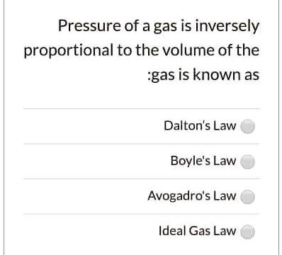 Pressure of a gas is inversely
proportional to the volume of the
:gas is known as
Dalton's Law
Boyle's Law
Avogadro's Law
Ideal Gas Law