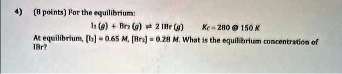 For the equilibrium:
I2 (g) + Br2 (g) ? 2 IBr (g)  Kc = 280 @ 150 K
At equilibrium, [I2] = 0.65 M, [Br2] = 0.28 M. What is the equilibrium concentration of IBr?