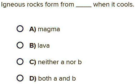 Igneous rocks form from  when it cools.
A) magma
B) lava
C) neither a nor b
D) both a and b